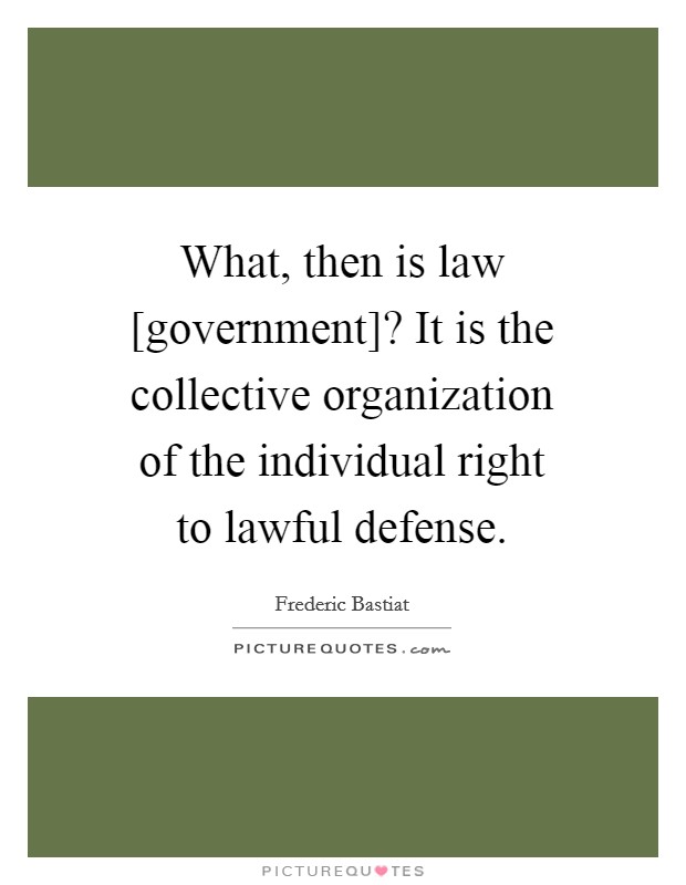 What, then is law [government]? It is the collective organization of the individual right to lawful defense Picture Quote #1