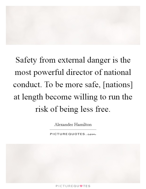Safety from external danger is the most powerful director of national conduct. To be more safe, [nations] at length become willing to run the risk of being less free Picture Quote #1