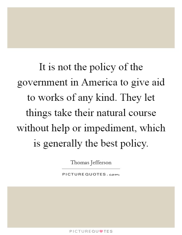 It is not the policy of the government in America to give aid to works of any kind. They let things take their natural course without help or impediment, which is generally the best policy Picture Quote #1