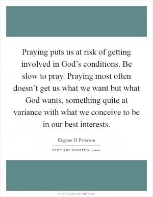 Praying puts us at risk of getting involved in God’s conditions. Be slow to pray. Praying most often doesn’t get us what we want but what God wants, something quite at variance with what we conceive to be in our best interests Picture Quote #1