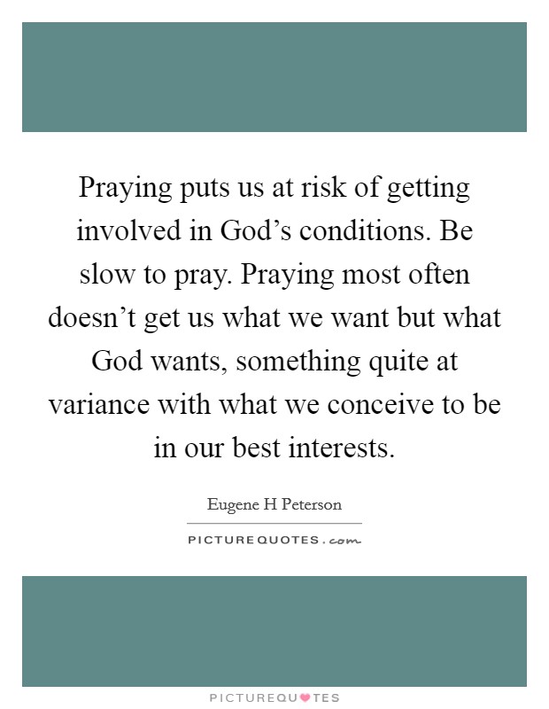 Praying puts us at risk of getting involved in God's conditions. Be slow to pray. Praying most often doesn't get us what we want but what God wants, something quite at variance with what we conceive to be in our best interests Picture Quote #1
