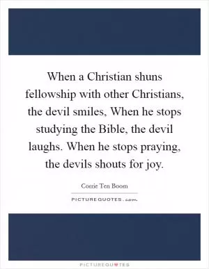 When a Christian shuns fellowship with other Christians, the devil smiles, When he stops studying the Bible, the devil laughs. When he stops praying, the devils shouts for joy Picture Quote #1