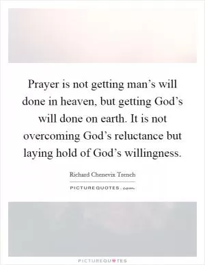 Prayer is not getting man’s will done in heaven, but getting God’s will done on earth. It is not overcoming God’s reluctance but laying hold of God’s willingness Picture Quote #1