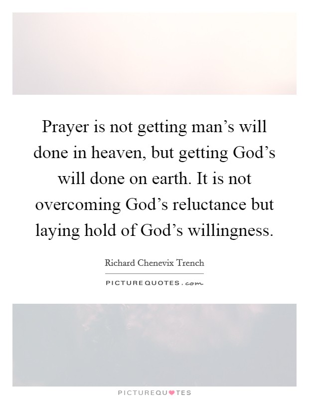 Prayer is not getting man's will done in heaven, but getting God's will done on earth. It is not overcoming God's reluctance but laying hold of God's willingness Picture Quote #1