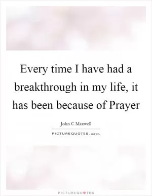 Every time I have had a breakthrough in my life, it has been because of Prayer Picture Quote #1