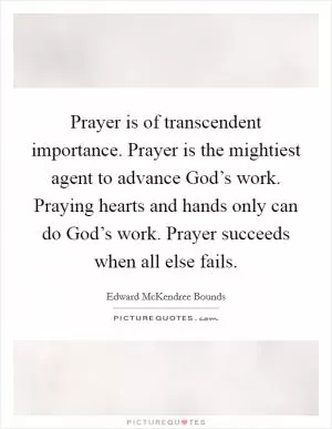 Prayer is of transcendent importance. Prayer is the mightiest agent to advance God’s work. Praying hearts and hands only can do God’s work. Prayer succeeds when all else fails Picture Quote #1