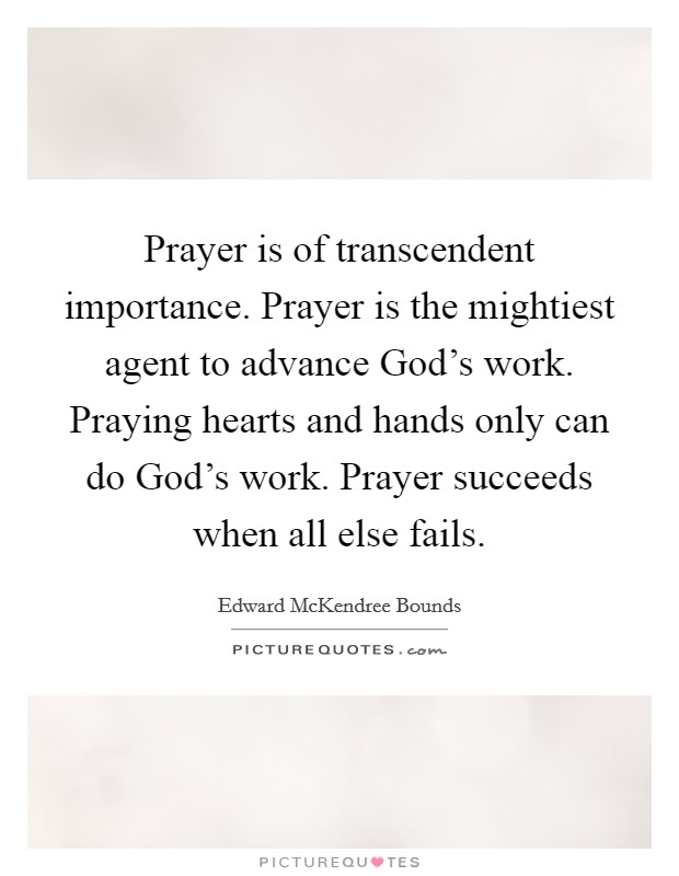 Prayer is of transcendent importance. Prayer is the mightiest agent to advance God's work. Praying hearts and hands only can do God's work. Prayer succeeds when all else fails Picture Quote #1