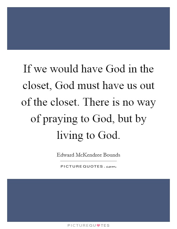 If we would have God in the closet, God must have us out of the closet. There is no way of praying to God, but by living to God Picture Quote #1