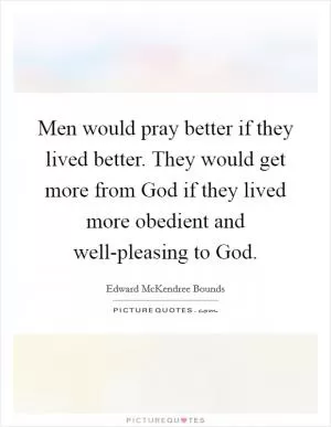 Men would pray better if they lived better. They would get more from God if they lived more obedient and well-pleasing to God Picture Quote #1