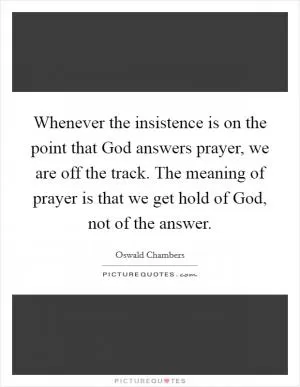 Whenever the insistence is on the point that God answers prayer, we are off the track. The meaning of prayer is that we get hold of God, not of the answer Picture Quote #1