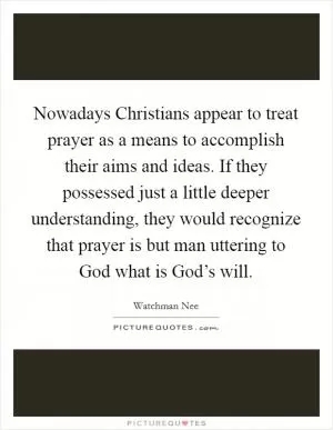 Nowadays Christians appear to treat prayer as a means to accomplish their aims and ideas. If they possessed just a little deeper understanding, they would recognize that prayer is but man uttering to God what is God’s will Picture Quote #1