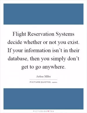 Flight Reservation Systems decide whether or not you exist. If your information isn’t in their database, then you simply don’t get to go anywhere Picture Quote #1