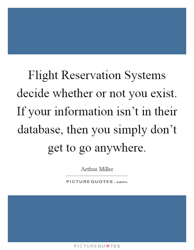 Flight Reservation Systems decide whether or not you exist. If your information isn't in their database, then you simply don't get to go anywhere Picture Quote #1
