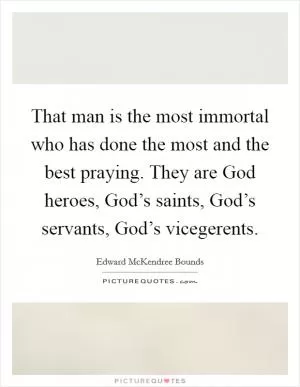 That man is the most immortal who has done the most and the best praying. They are God heroes, God’s saints, God’s servants, God’s vicegerents Picture Quote #1
