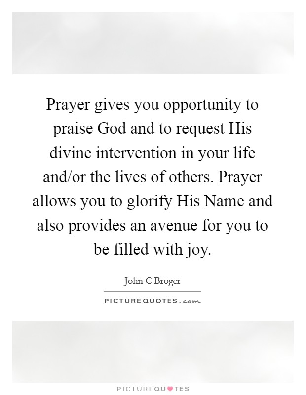 Prayer gives you opportunity to praise God and to request His divine intervention in your life and/or the lives of others. Prayer allows you to glorify His Name and also provides an avenue for you to be filled with joy Picture Quote #1