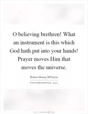 O believing brethren! What an instrument is this which God hath put into your hands! Prayer moves Him that moves the universe Picture Quote #1