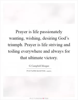 Prayer is life passionately wanting, wishing, desiring God’s triumph. Prayer is life striving and toiling everywhere and always for that ultimate victory Picture Quote #1