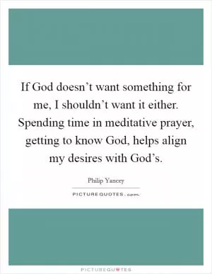 If God doesn’t want something for me, I shouldn’t want it either. Spending time in meditative prayer, getting to know God, helps align my desires with God’s Picture Quote #1