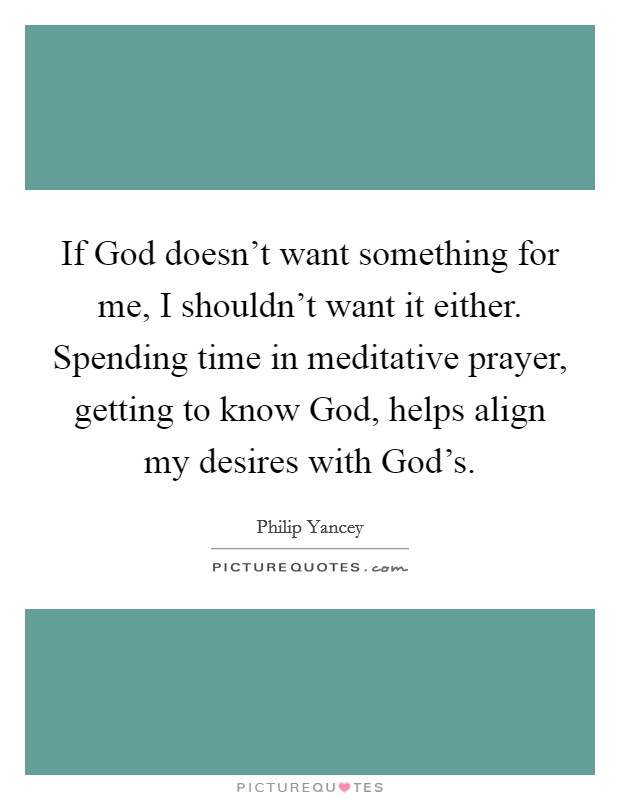 If God doesn't want something for me, I shouldn't want it either. Spending time in meditative prayer, getting to know God, helps align my desires with God's Picture Quote #1