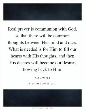 Real prayer is communion with God, so that there will be common thoughts between His mind and ours. What is needed is for Him to fill our hearts with His thoughts, and then His desires will become our desires flowing back to Him Picture Quote #1