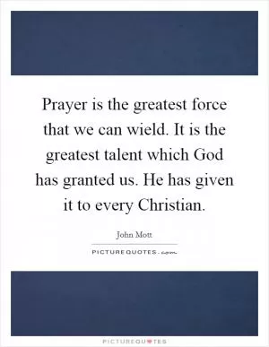 Prayer is the greatest force that we can wield. It is the greatest talent which God has granted us. He has given it to every Christian Picture Quote #1