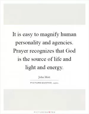 It is easy to magnify human personality and agencies. Prayer recognizes that God is the source of life and light and energy Picture Quote #1
