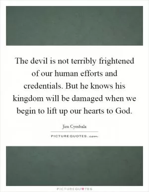 The devil is not terribly frightened of our human efforts and credentials. But he knows his kingdom will be damaged when we begin to lift up our hearts to God Picture Quote #1