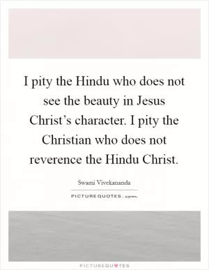 I pity the Hindu who does not see the beauty in Jesus Christ’s character. I pity the Christian who does not reverence the Hindu Christ Picture Quote #1