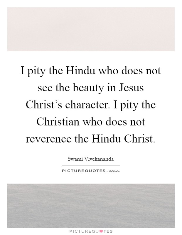 I pity the Hindu who does not see the beauty in Jesus Christ's character. I pity the Christian who does not reverence the Hindu Christ Picture Quote #1