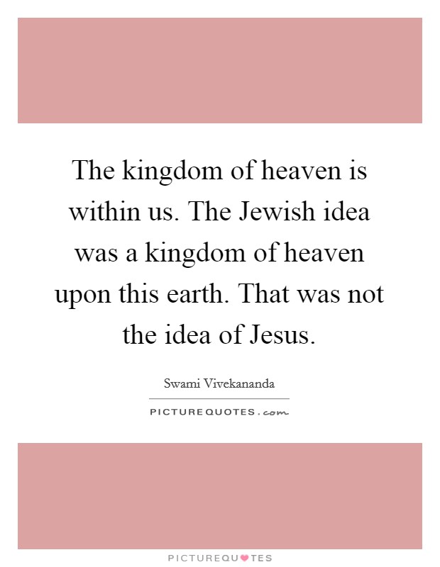 The kingdom of heaven is within us. The Jewish idea was a kingdom of heaven upon this earth. That was not the idea of Jesus Picture Quote #1