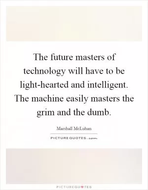 The future masters of technology will have to be light-hearted and intelligent. The machine easily masters the grim and the dumb Picture Quote #1