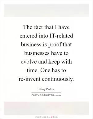 The fact that I have entered into IT-related business is proof that businesses have to evolve and keep with time. One has to re-invent continuously Picture Quote #1