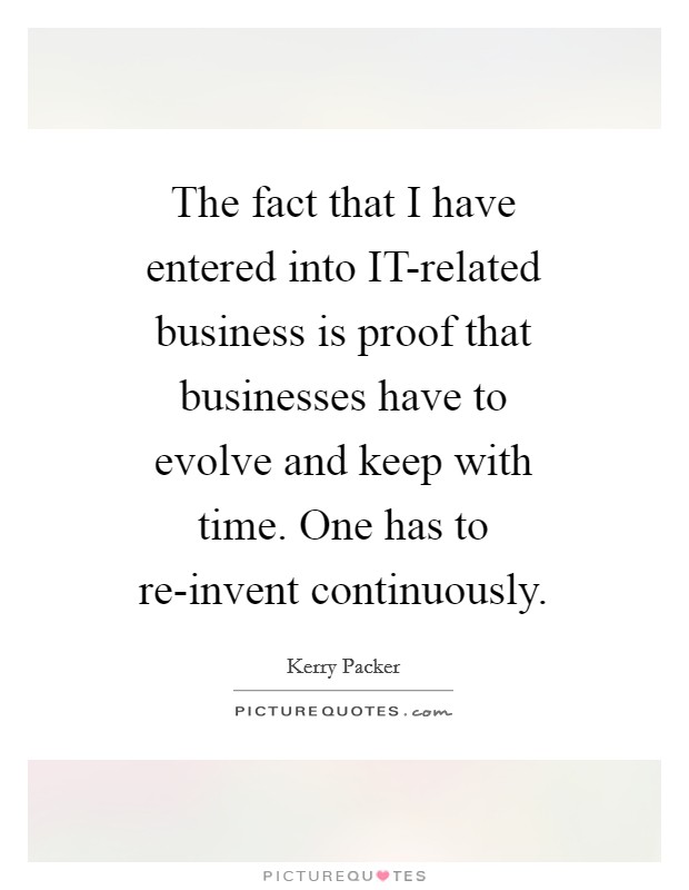 The fact that I have entered into IT-related business is proof that businesses have to evolve and keep with time. One has to re-invent continuously Picture Quote #1