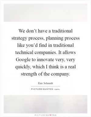 We don’t have a traditional strategy process, planning process like you’d find in traditional technical companies. It allows Google to innovate very, very quickly, which I think is a real strength of the company Picture Quote #1