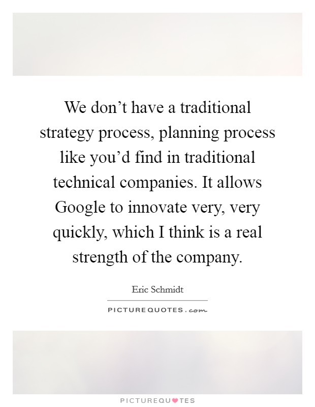 We don't have a traditional strategy process, planning process like you'd find in traditional technical companies. It allows Google to innovate very, very quickly, which I think is a real strength of the company Picture Quote #1