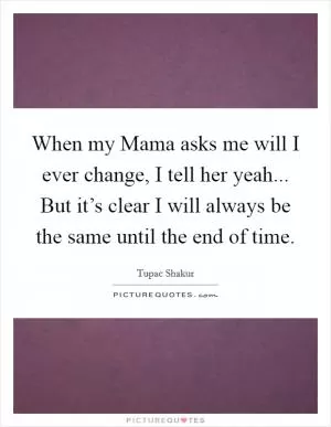 When my Mama asks me will I ever change, I tell her yeah... But it’s clear I will always be the same until the end of time Picture Quote #1