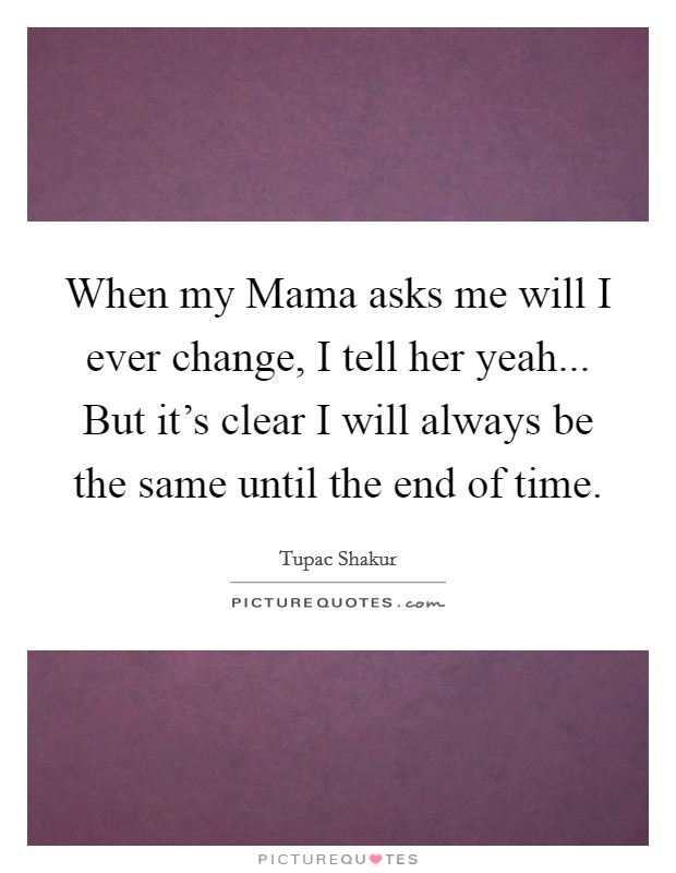 When my Mama asks me will I ever change, I tell her yeah... But it's clear I will always be the same until the end of time Picture Quote #1