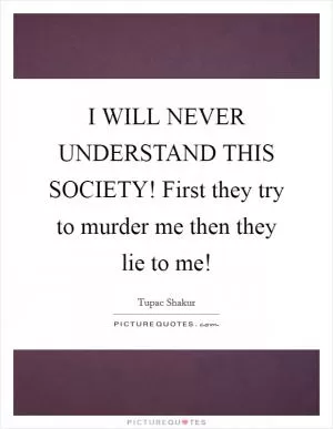 I WILL NEVER UNDERSTAND THIS SOCIETY! First they try to murder me then they lie to me! Picture Quote #1