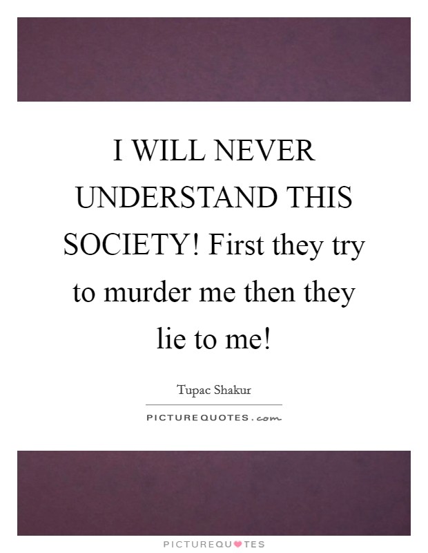 I WILL NEVER UNDERSTAND THIS SOCIETY! First they try to murder me then they lie to me! Picture Quote #1