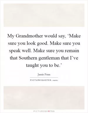 My Grandmother would say, ‘Make sure you look good. Make sure you speak well. Make sure you remain that Southern gentleman that I’ve taught you to be.’ Picture Quote #1