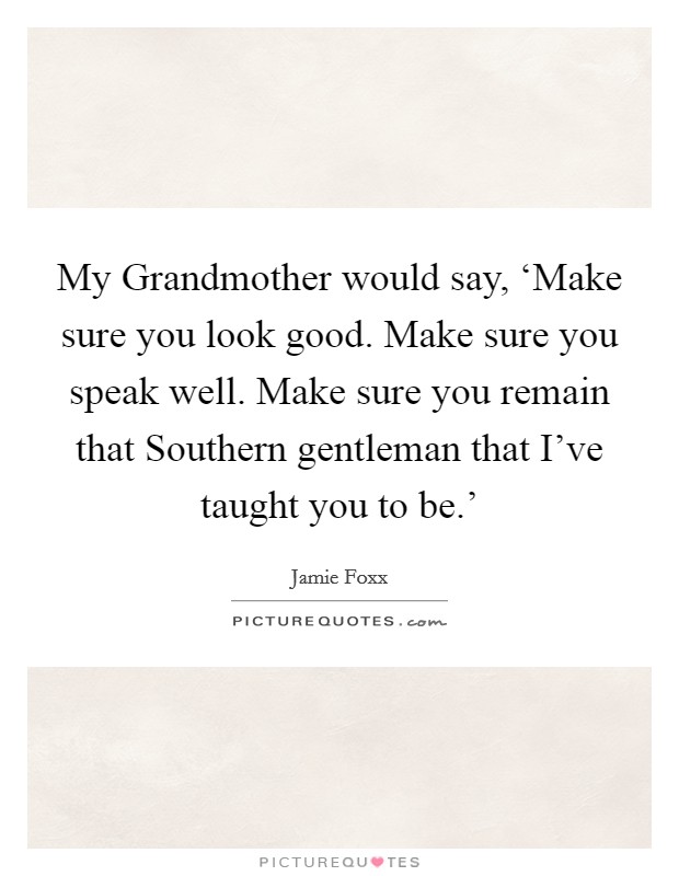 My Grandmother would say, ‘Make sure you look good. Make sure you speak well. Make sure you remain that Southern gentleman that I've taught you to be.' Picture Quote #1