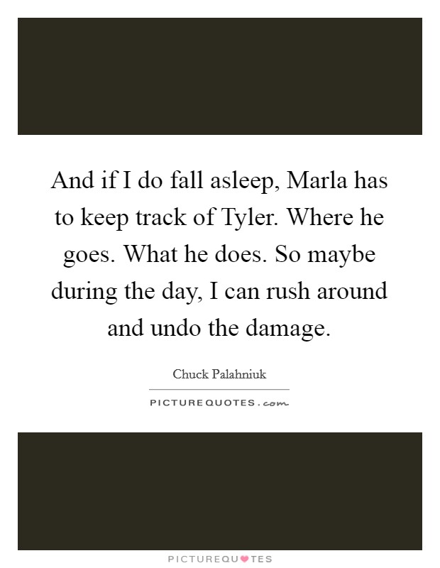 And if I do fall asleep, Marla has to keep track of Tyler. Where he goes. What he does. So maybe during the day, I can rush around and undo the damage Picture Quote #1