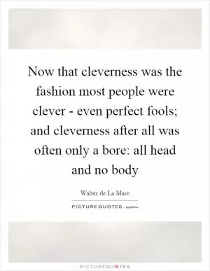 Now that cleverness was the fashion most people were clever - even perfect fools; and cleverness after all was often only a bore: all head and no body Picture Quote #1