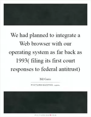 We had planned to integrate a Web browser with our operating system as far back as 1993( filing its first court responses to federal antitrust) Picture Quote #1