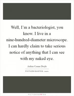Well, I’m a bacteriologist, you know. I live in a nine-hundred-diameter microscope. I can hardly claim to take serious notice of anything that I can see with my naked eye Picture Quote #1
