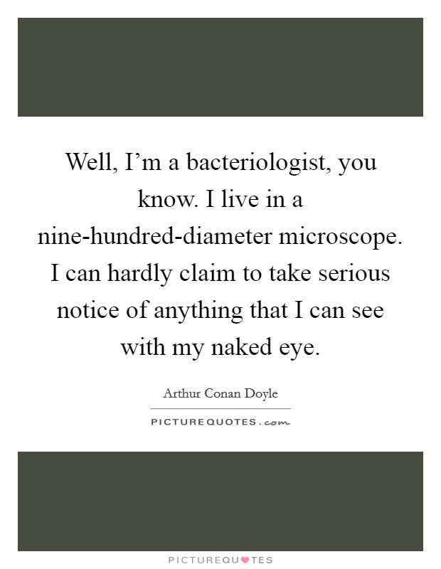 Well, I'm a bacteriologist, you know. I live in a nine-hundred-diameter microscope. I can hardly claim to take serious notice of anything that I can see with my naked eye Picture Quote #1