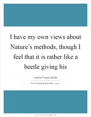 I have my own views about Nature’s methods, though I feel that it is rather like a beetle giving his Picture Quote #1