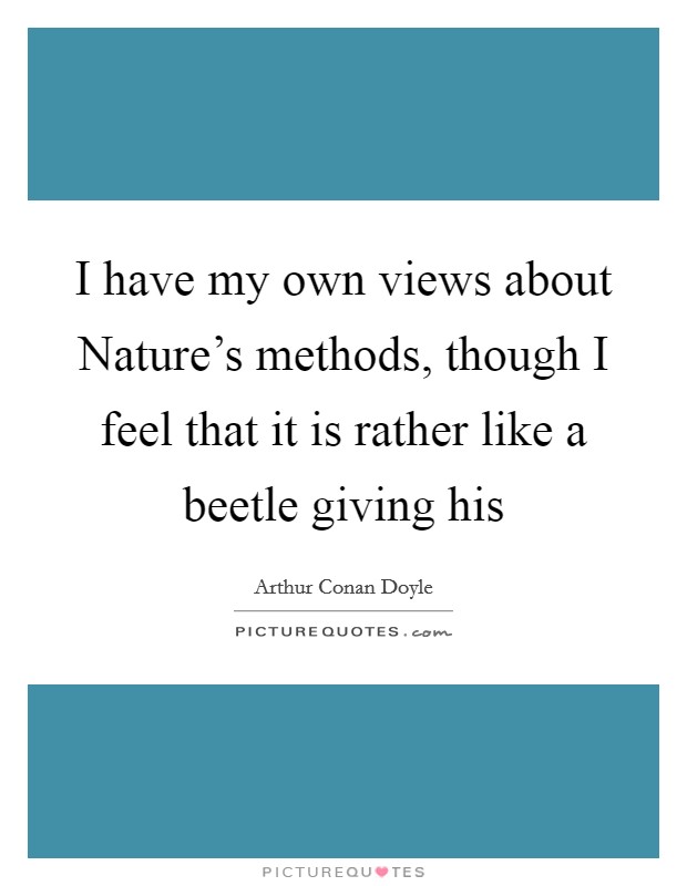 I have my own views about Nature's methods, though I feel that it is rather like a beetle giving his Picture Quote #1