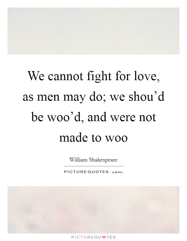We cannot fight for love, as men may do; we shou'd be woo'd, and were not made to woo Picture Quote #1