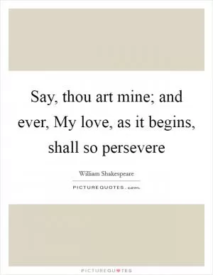 Say, thou art mine; and ever, My love, as it begins, shall so persevere Picture Quote #1
